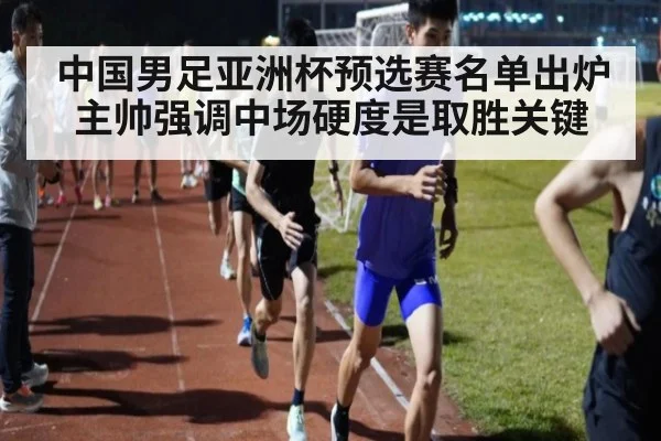 中国男足亚洲杯预选赛名单出炉主帅强调中场硬度是取胜关键