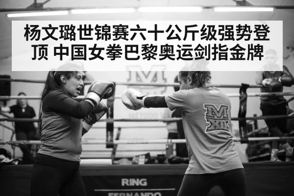 杨文璐世锦赛六十公斤级强势登顶 中国女拳巴黎奥运剑指金牌