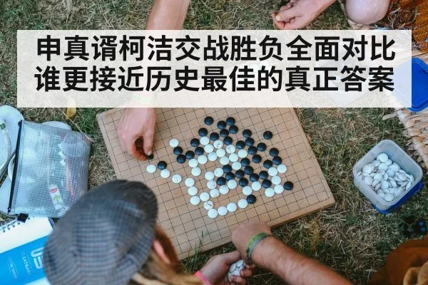 申真谞柯洁交战胜负全面对比谁更接近历史最佳的真正答案